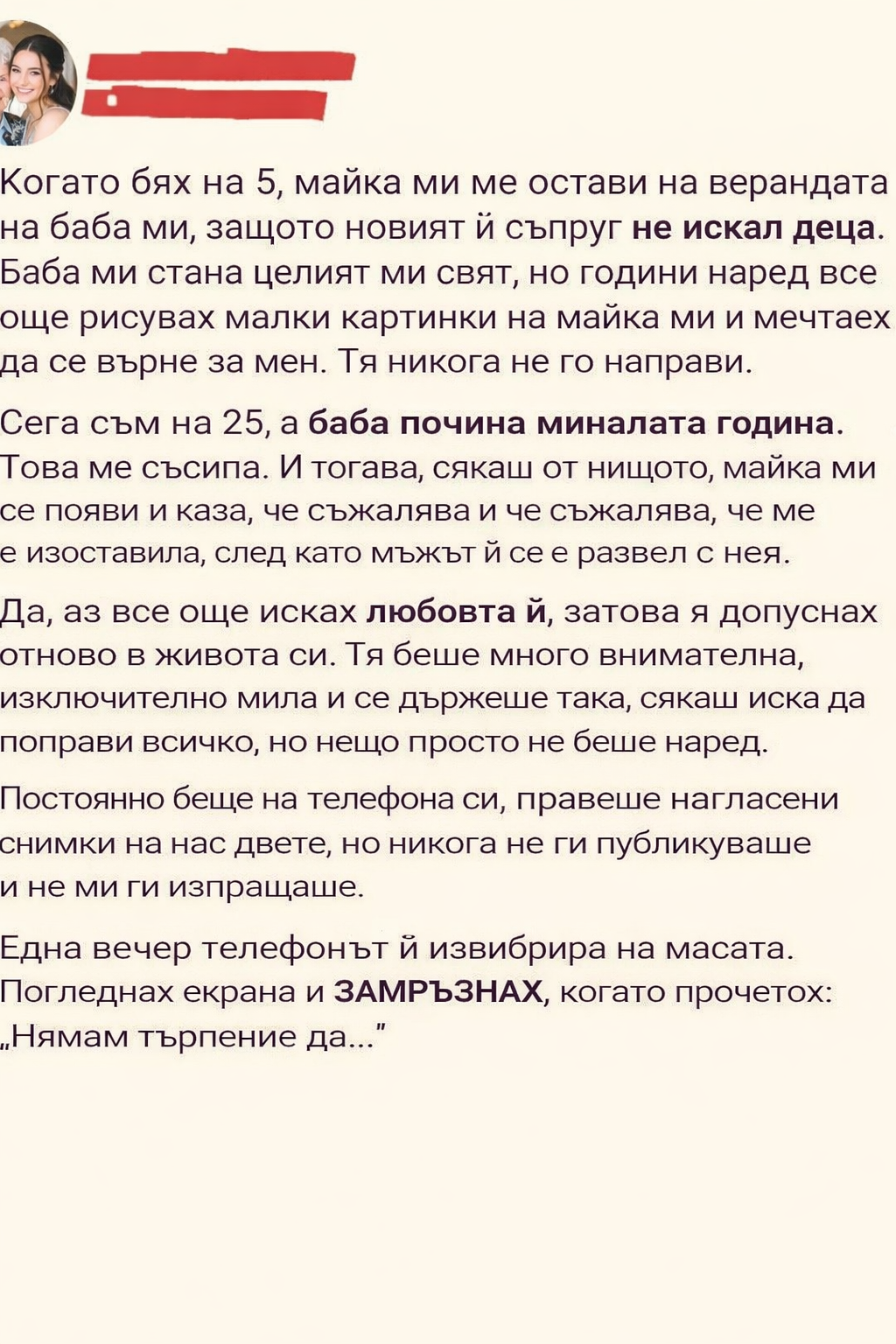 Когато бях на 5, майка ми ме остави на верандата на баба ми, защото новият ѝ съпруг не искал деца. Баба ми стана целият ми свят, но години наред все още рисувах малки картинки на майка ми и мечтаех да се върне за мен. Тя никога не го направи. 1 715bd5ee 1586 487e ad53 cc481102edd9
