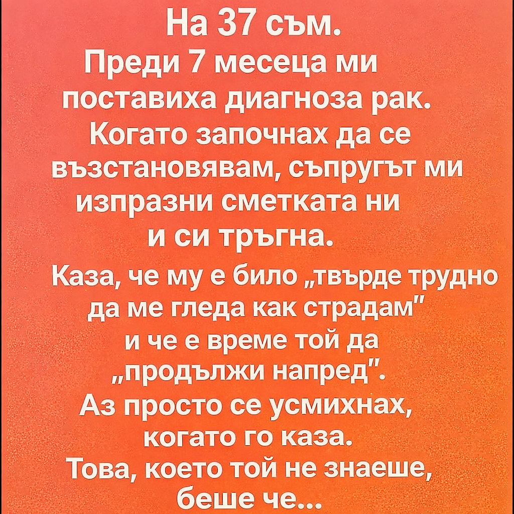 На 37 съм. Преди 7 месеца ми поставиха диагноза рак. Когато започнах да се възстановявам, съпругът ми изпразни сметката ни и си тръгна. 1 a5e4d79c 9b66 44d5 8fa9 dc82ab8385fa
