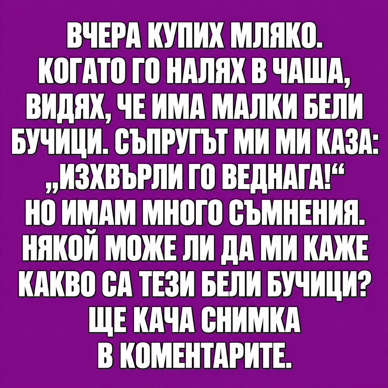 Вчера купих мляко.Когато го налях в чаша, видях, че има малки бели бучици. Съпругът ми ми каза: „Изхвърли го веднага!“ 1 c06ac59c a35d 4c8f aea1 4d931d2c6cd8 1